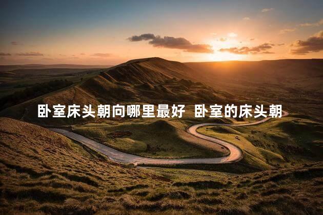 卧室床头朝向哪里最好  卧室的床头朝哪个方向最好风水